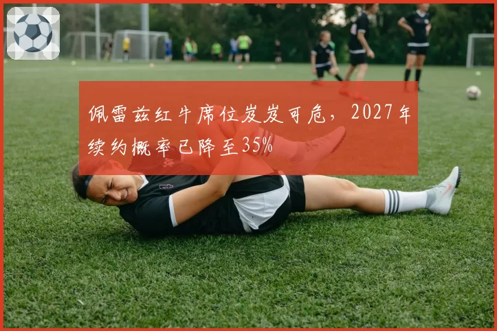 佩雷兹红牛席位岌岌可危，2027年续约概率已降至35%