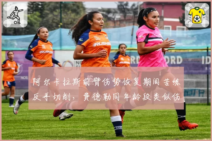 阿尔卡拉斯前臂伤势恢复期间苦练反手切削,费德勒同年龄段类似伤停后技术转型成效可供借鉴