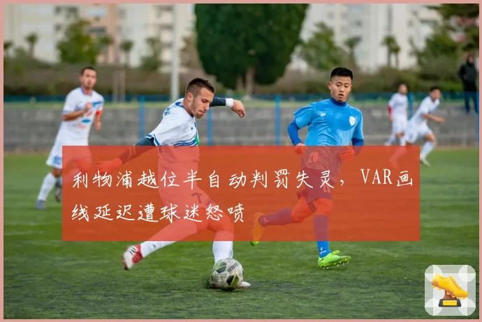 利物浦越位半自动判罚失灵，VAR画线延迟遭球迷怒喷
