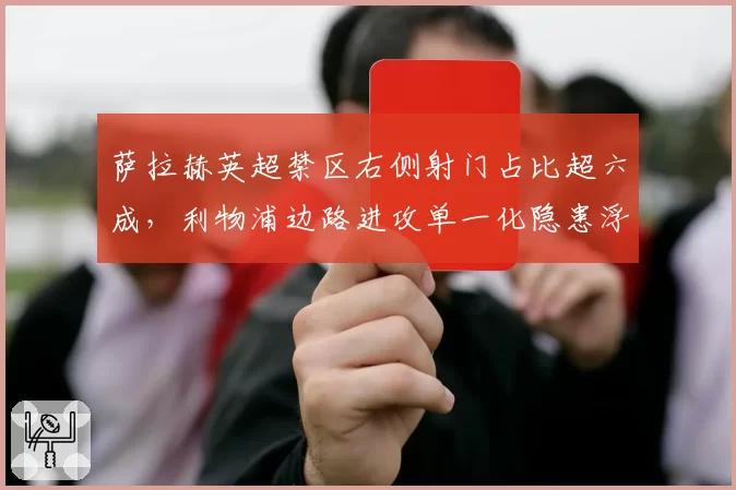 萨拉赫英超禁区右侧射门占比超六成，利物浦边路进攻单一化隐患浮现