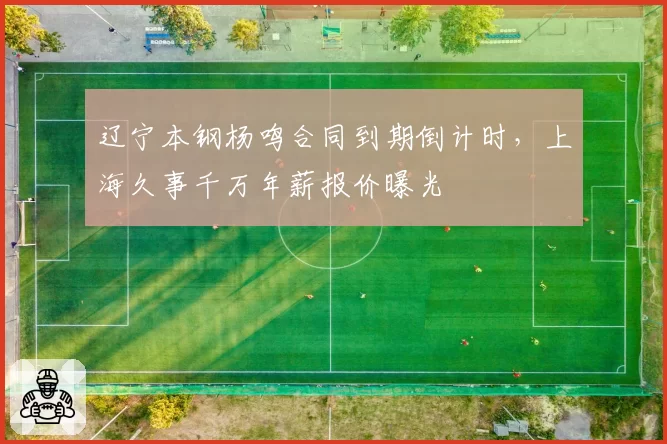 辽宁本钢杨鸣合同到期倒计时，上海久事千万年薪报价曝光