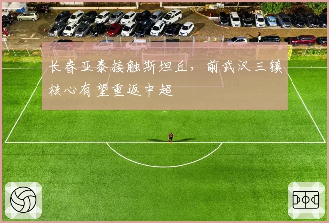 长春亚泰接触斯坦丘，前武汉三镇核心有望重返中超