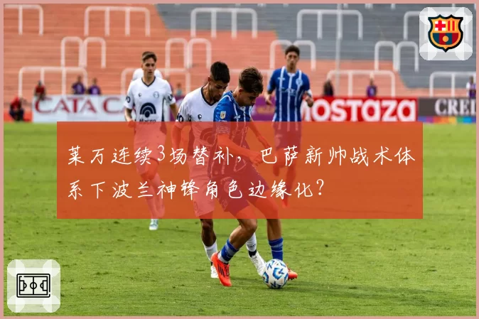 莱万连续3场替补，巴萨新帅战术体系下波兰神锋角色边缘化？