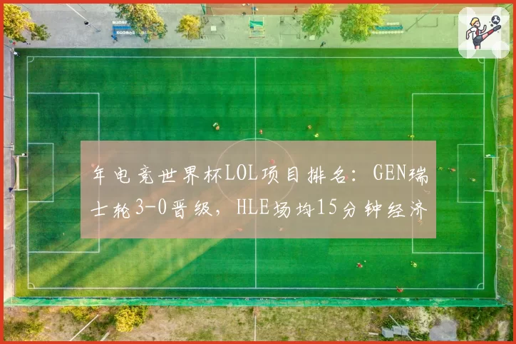 年电竞世界杯LOL项目排名：GEN瑞士轮3-0晋级，HLE场均15分钟经济差+2400居首