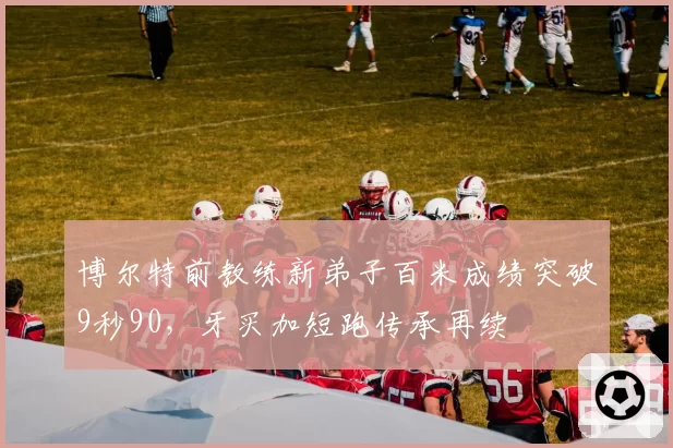 博尔特前教练新弟子百米成绩突破9秒90，牙买加短跑传承再续