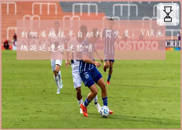 利物浦越位半自动判罚失灵，VAR画线延迟遭球迷怒喷