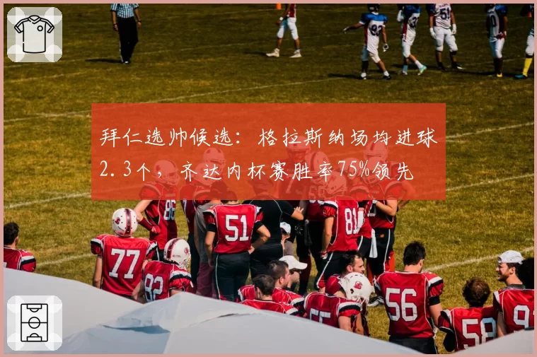 拜仁选帅候选：格拉斯纳场均进球2.3个，齐达内杯赛胜率75%领先