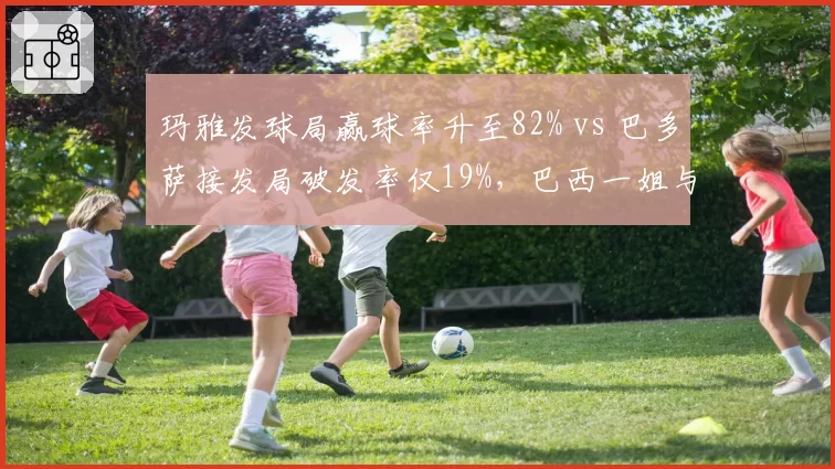 玛雅发球局赢球率升至82% vs 巴多萨接发局破发率仅19%,巴西一姐与西班牙名将发接发差距