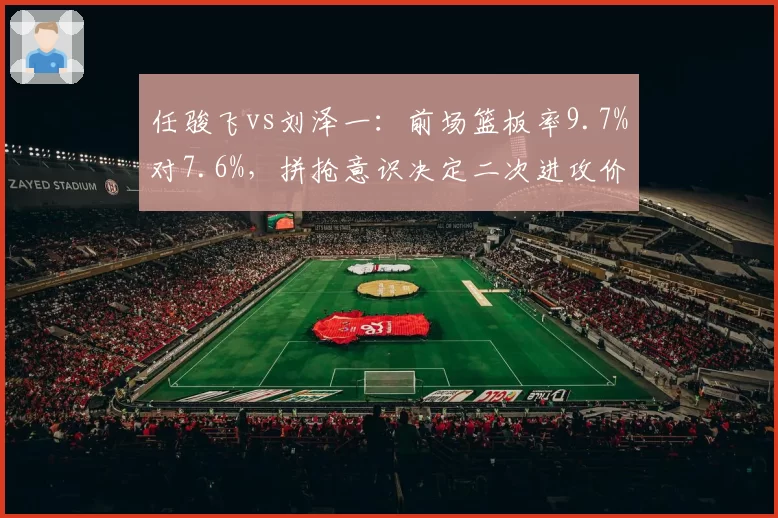 任骏飞vs刘泽一：前场篮板率9.7%对7.6%，拼抢意识决定二次进攻价值