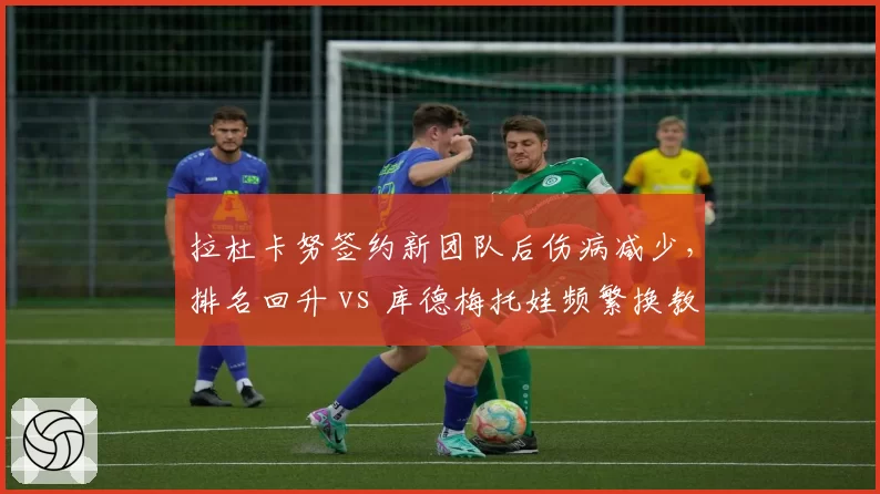 拉杜卡努签约新团队后伤病减少，排名回升 vs 库德梅托娃频繁换教练导致状态不稳