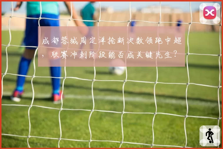 成都蓉城周定洋抢断次数领跑中超，联赛冲刺阶段能否成关键先生？