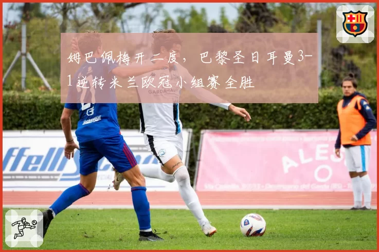 姆巴佩梅开二度，巴黎圣日耳曼3-1逆转米兰欧冠小组赛全胜