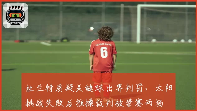杜兰特质疑关键球出界判罚，太阳挑战失败后推搡裁判被禁赛两场