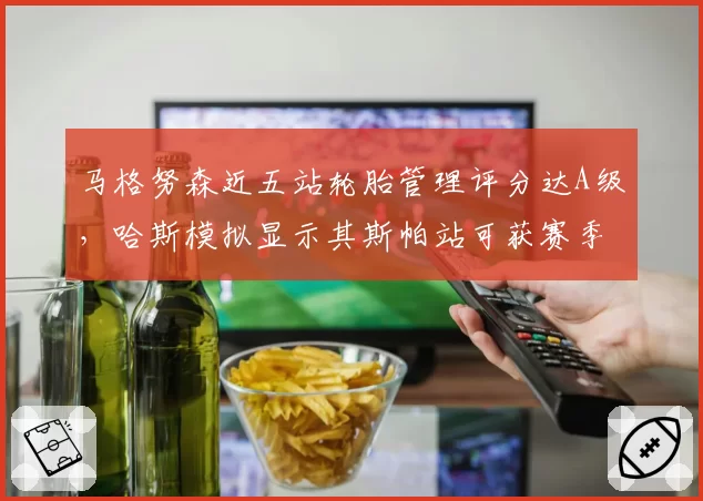 马格努森近五站轮胎管理评分达A级，哈斯模拟显示其斯帕站可获赛季最佳