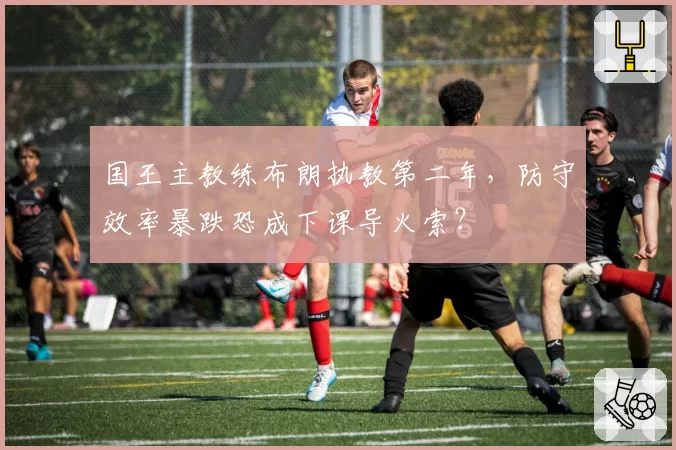 国王主教练布朗执教第二年，防守效率暴跌恐成下课导火索？