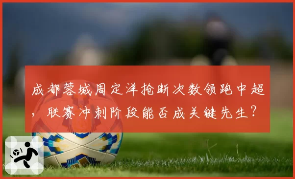 成都蓉城周定洋抢断次数领跑中超，联赛冲刺阶段能否成关键先生？
