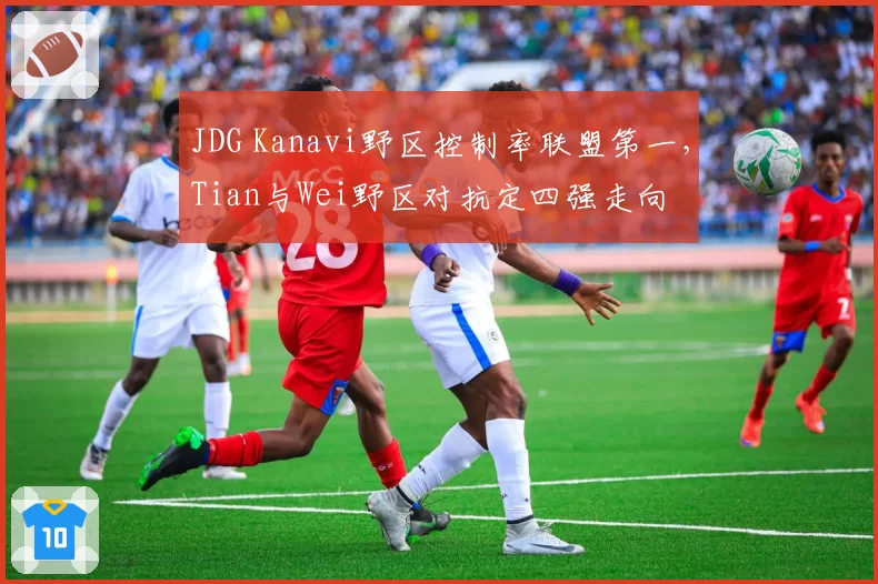 JDG Kanavi野区控制率联盟第一，Tian与Wei野区对抗定四强走向