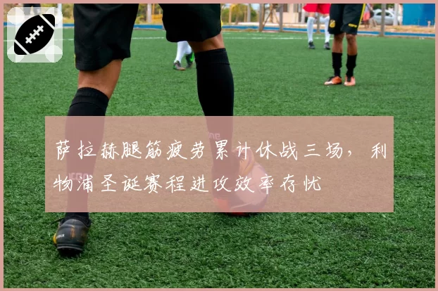 萨拉赫腿筋疲劳累计休战三场，利物浦圣诞赛程进攻效率存忧