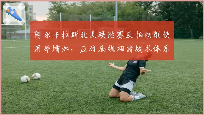 阿尔卡拉斯北美硬地赛反拍切削使用率增加，应对底线相持战术体系调整