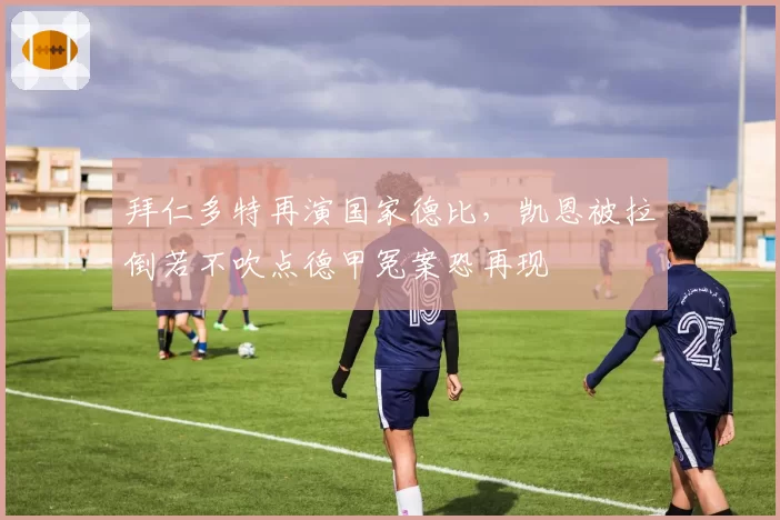 拜仁多特再演国家德比，凯恩被拉倒若不吹点德甲冤案恐再现