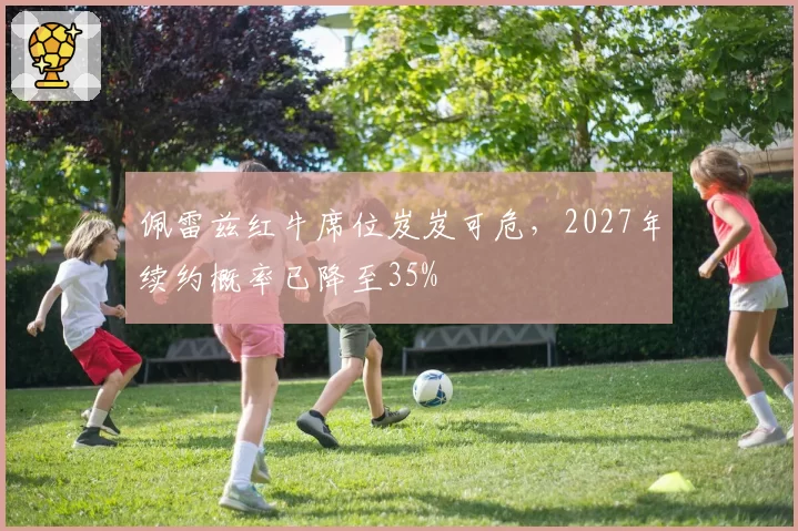 佩雷兹红牛席位岌岌可危，2027年续约概率已降至35%