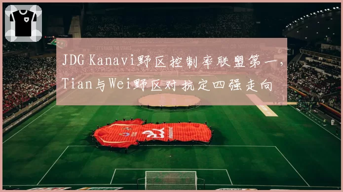 JDG Kanavi野区控制率联盟第一,Tian与Wei野区对抗定四强走向