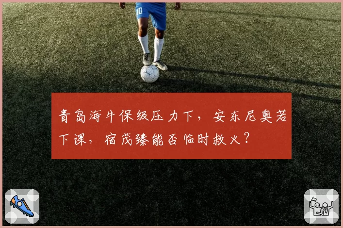 青岛海牛保级压力下，安东尼奥若下课，宿茂臻能否临时救火？