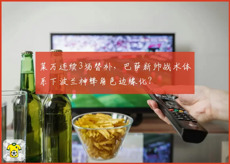 莱万连续3场替补，巴萨新帅战术体系下波兰神锋角色边缘化？