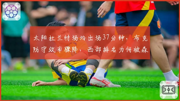 太阳杜兰特场均出场37分钟，布克防守效率骤降，西部排名为何被森林狼反超