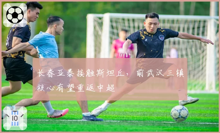 长春亚泰接触斯坦丘，前武汉三镇核心有望重返中超