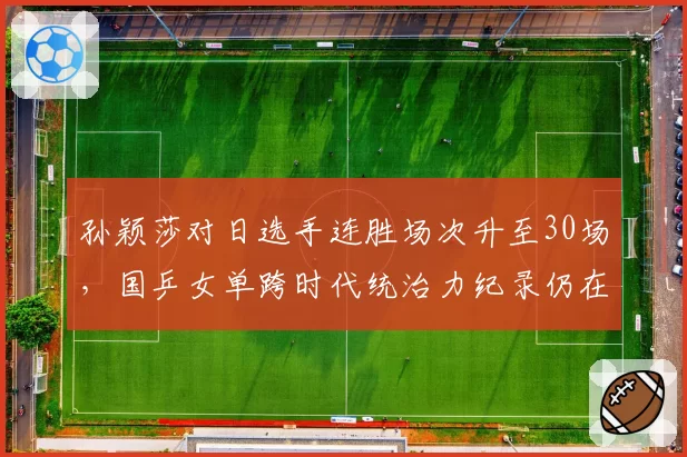 孙颖莎对日选手连胜场次升至30场,国乒女单跨时代统治力纪录仍在延续?