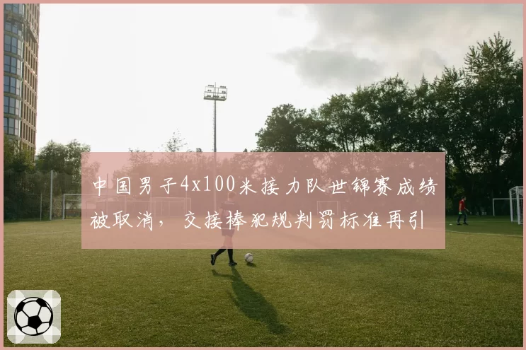 中国男子4x100米接力队世锦赛成绩被取消，交接棒犯规判罚标准再引讨论