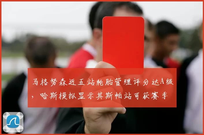 马格努森近五站轮胎管理评分达A级，哈斯模拟显示其斯帕站可获赛季最佳