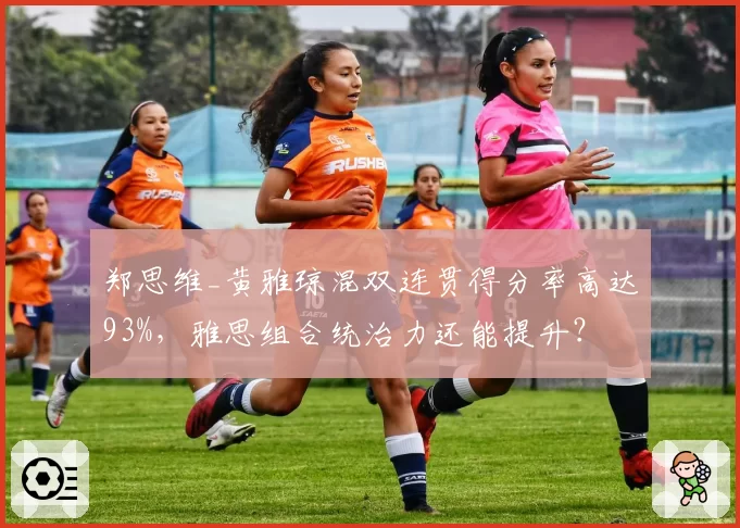 郑思维_黄雅琼混双连贯得分率高达93%,雅思组合统治力还能提升?