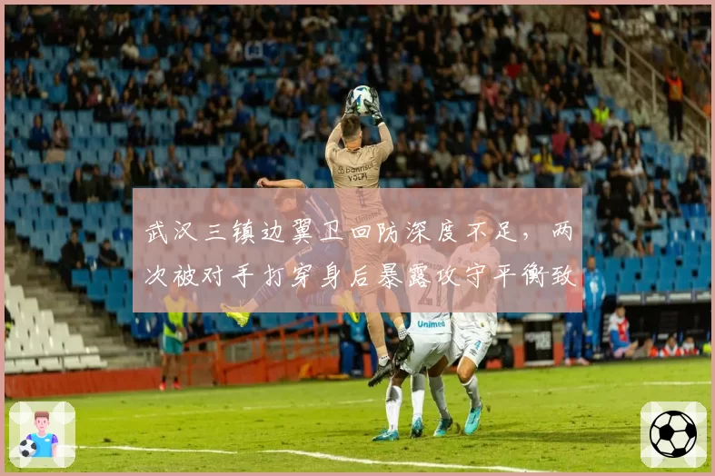 武汉三镇边翼卫回防深度不足，两次被对手打穿身后暴露攻守平衡致命缺陷