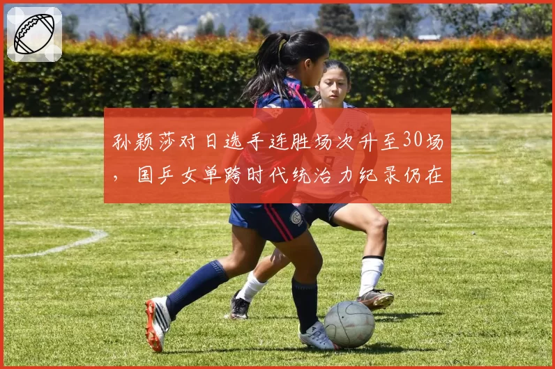 孙颖莎对日选手连胜场次升至30场，国乒女单跨时代统治力纪录仍在延续？