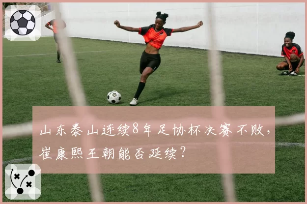 山东泰山连续8年足协杯决赛不败，崔康熙王朝能否延续？