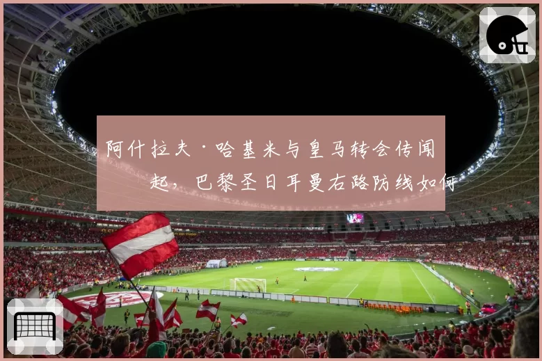 阿什拉夫·哈基米与皇马转会传闻再起，巴黎圣日耳曼右路防线如何应对？