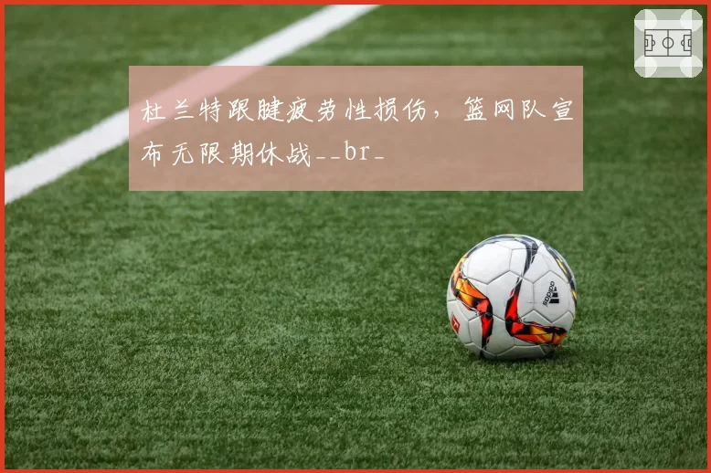 杜兰特跟腱疲劳性损伤，篮网队宣布无限期休战__br_