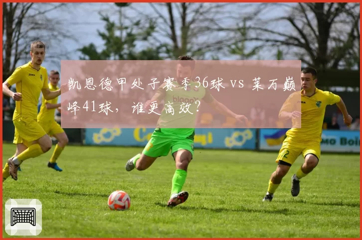 凯恩德甲处子赛季36球 vs 莱万巅峰41球,谁更高效?