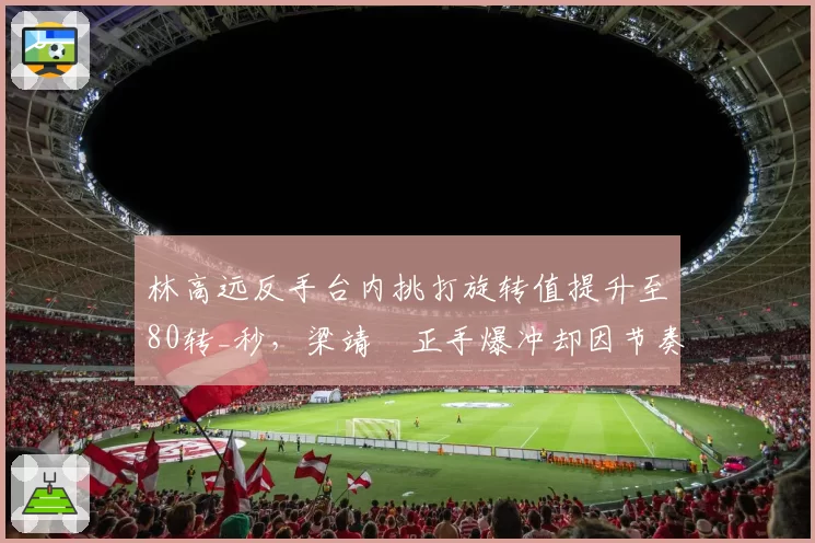 林高远反手台内挑打旋转值提升至80转_秒，梁靖崑正手爆冲却因节奏错乱失误率增至25%