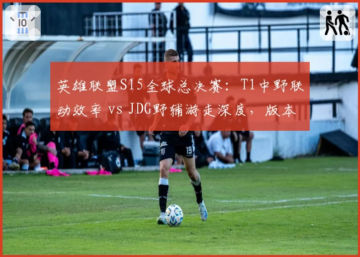 英雄联盟S15全球总决赛：T1中野联动效率 vs JDG野辅游走深度，版本节奏定胜负