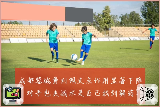 成都蓉城费利佩支点作用显著下降，对手包夹战术是否已找到解药？