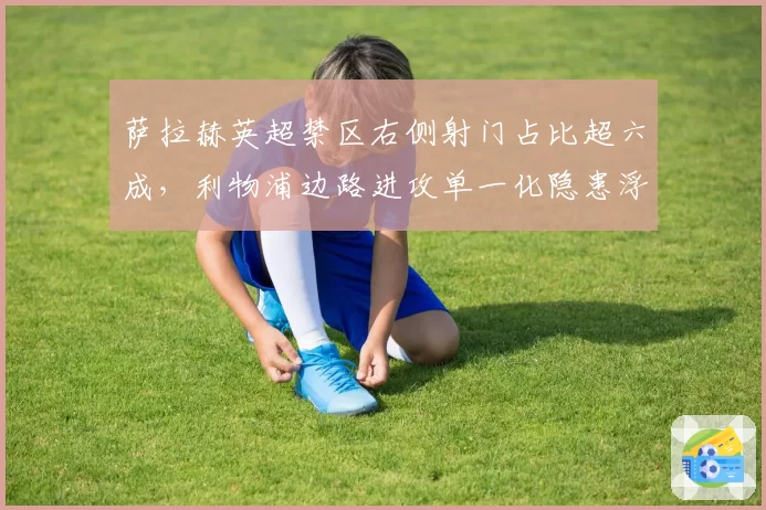 萨拉赫英超禁区右侧射门占比超六成，利物浦边路进攻单一化隐患浮现